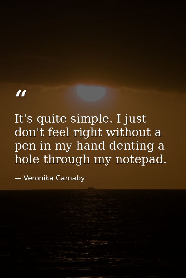 It's quite simple. I just don't feel right without a pen in my hand denting a hole through my notepad. — Veronika Carnaby
