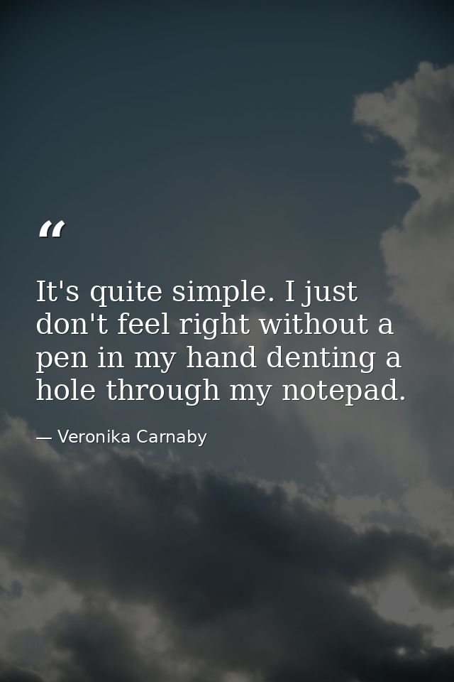 It's quite simple. I just don't feel right without a pen in my hand denting a hole through my notepad. — Veronika Carnaby