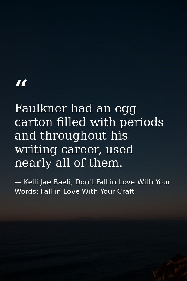 Faulkner had an egg carton filled with periods and throughout his writing career, used nearly all of them. — Kelli Jae Baeli, Don't Fall in Love With Your Words: Fall in Love With Your Craft