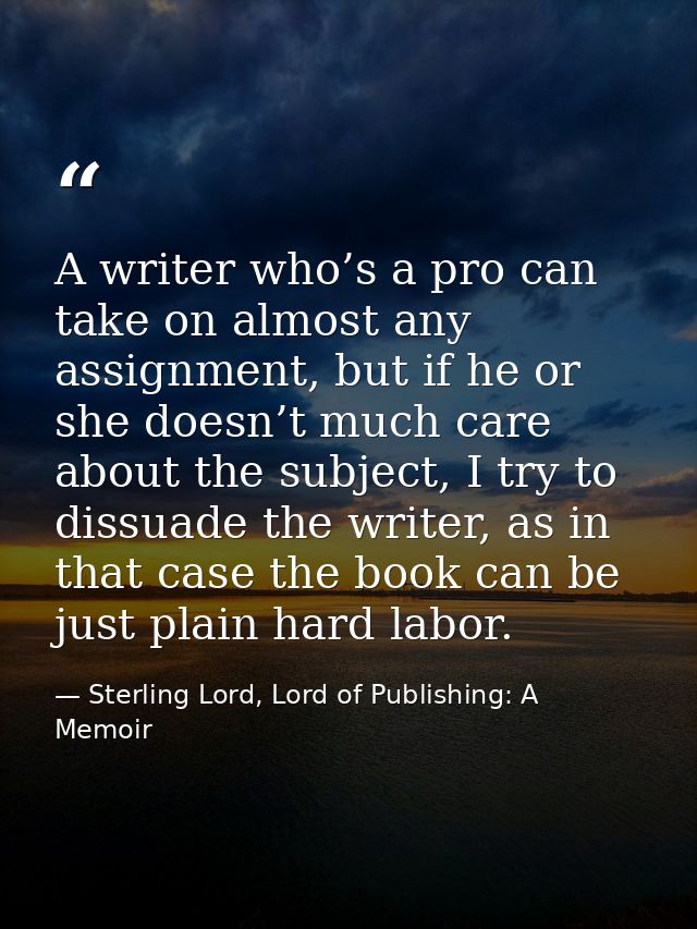 A writer who’s a pro can take on almost any assignment, but if he or she doesn’t much care about the subject, I try to d — Sterling Lord, Lord of Publishing: A Memoir