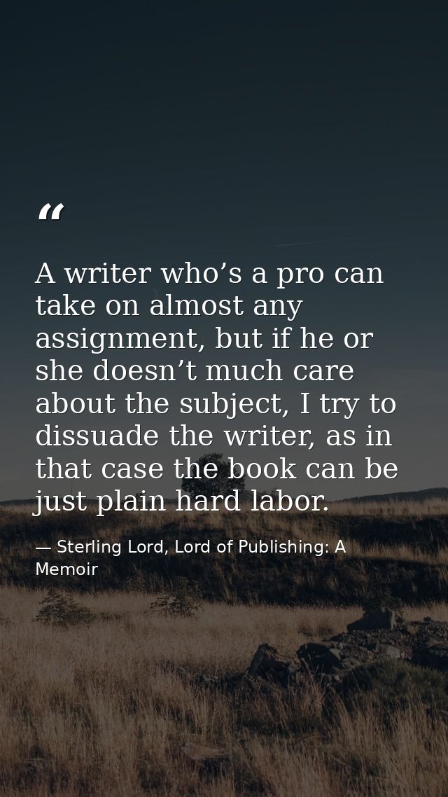 A writer who’s a pro can take on almost any assignment, but if he or she doesn’t much care about the subject, I try to d — Sterling Lord, Lord of Publishing: A Memoir