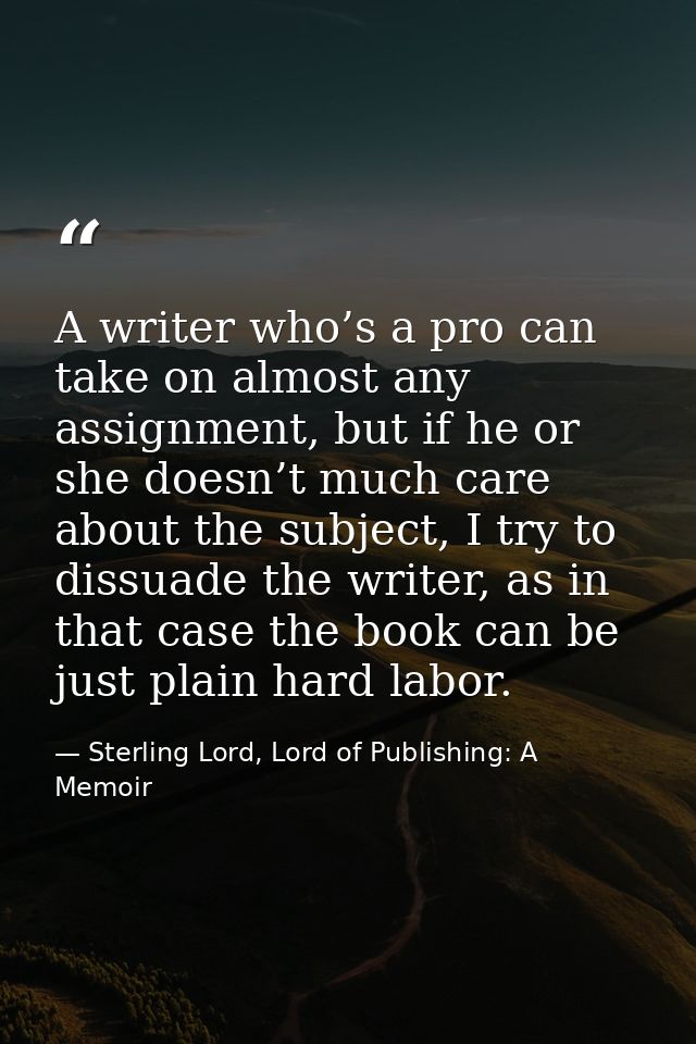A writer who’s a pro can take on almost any assignment, but if he or she doesn’t much care about the subject, I try to d — Sterling Lord, Lord of Publishing: A Memoir