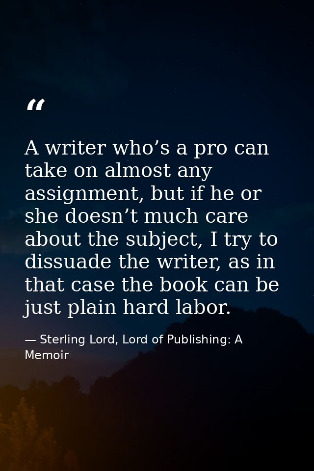 A writer who’s a pro can take on almost any assignment, but if he or she doesn’t much care about the subject, I try to d — Sterling Lord, Lord of Publishing: A Memoir
