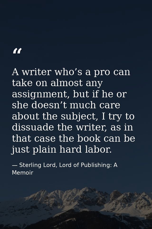 A writer who’s a pro can take on almost any assignment, but if he or she doesn’t much care about the subject, I try to d — Sterling Lord, Lord of Publishing: A Memoir