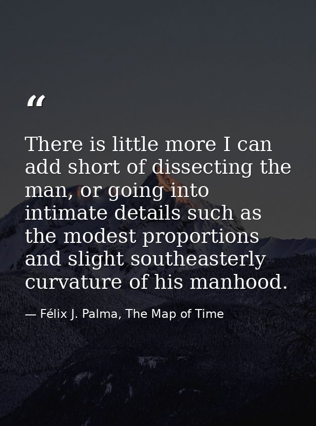 There is little more I can add short of dissecting the man, or going into intimate details such as the modest proportion — Félix J. Palma, The Map of Time