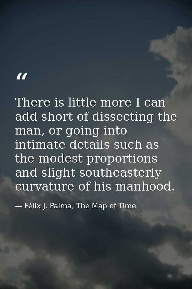 There is little more I can add short of dissecting the man, or going into intimate details such as the modest proportion — Félix J. Palma, The Map of Time