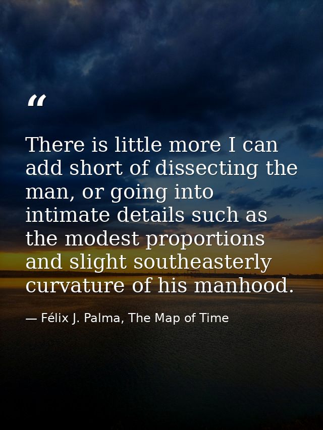 There is little more I can add short of dissecting the man, or going into intimate details such as the modest proportion — Félix J. Palma, The Map of Time