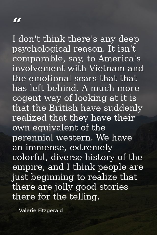I don't think there's any deep psychological reason. It isn't comparable, say, to America's involvement with Vietnam and — Valerie Fitzgerald