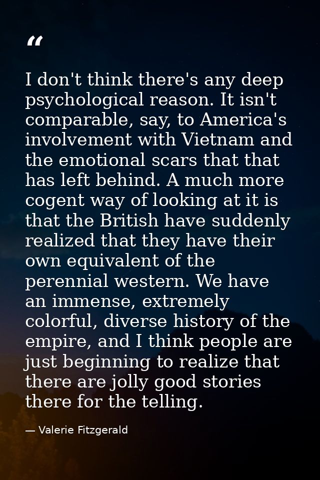 I don't think there's any deep psychological reason. It isn't comparable, say, to America's involvement with Vietnam and — Valerie Fitzgerald