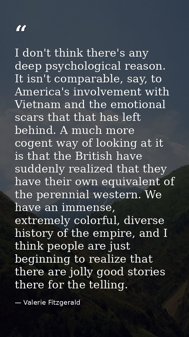 I don't think there's any deep psychological reason. It isn't comparable, say, to America's involvement with Vietnam and — Valerie Fitzgerald