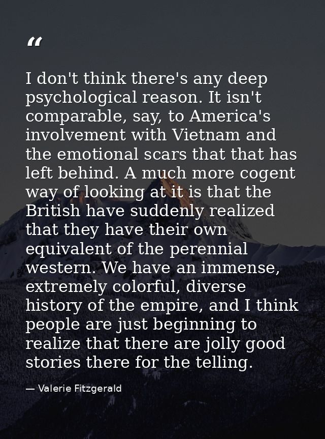 I don't think there's any deep psychological reason. It isn't comparable, say, to America's involvement with Vietnam and — Valerie Fitzgerald