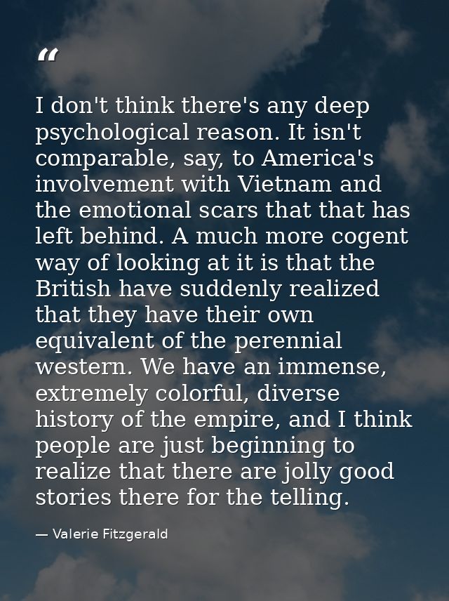 I don't think there's any deep psychological reason. It isn't comparable, say, to America's involvement with Vietnam and — Valerie Fitzgerald