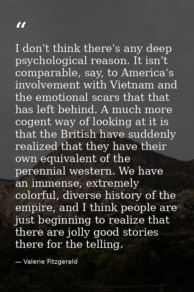 I don't think there's any deep psychological reason. It isn't comparable, say, to America's involvement with Vietnam and — Valerie Fitzgerald