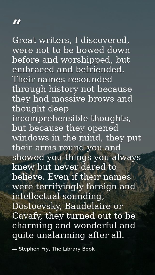 Great writers, I discovered, were not to be bowed down before and worshipped, but embraced and befriended. Their names r — Stephen Fry, The Library Book