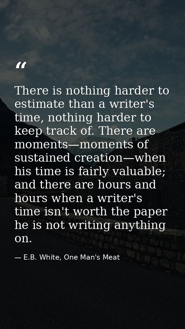 There is nothing harder to estimate than a writer's time, nothing harder to keep track of. There are moments—moments of  — E.B. White, One Man's Meat