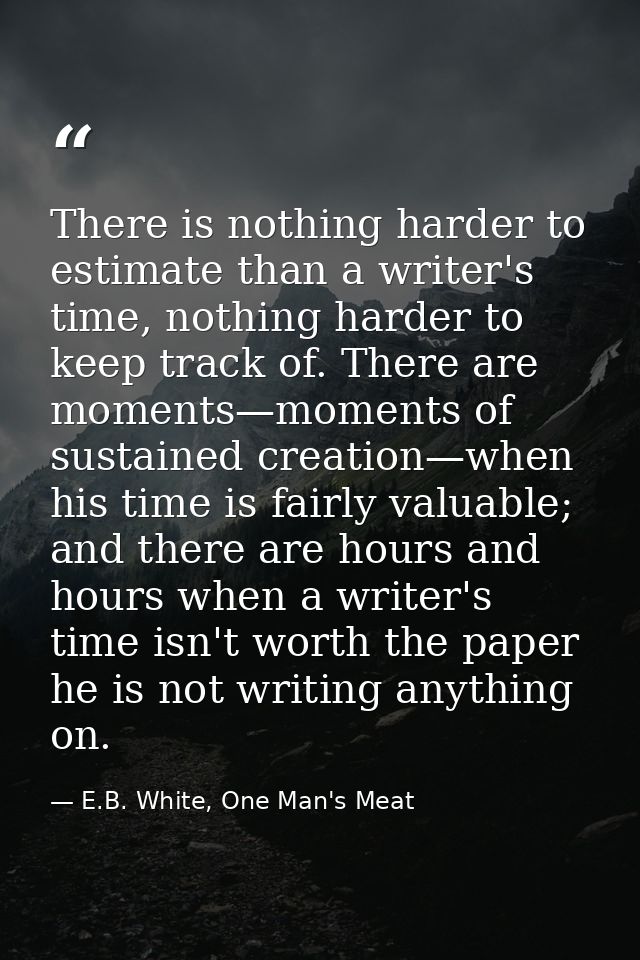 There is nothing harder to estimate than a writer's time, nothing harder to keep track of. There are moments—moments of  — E.B. White, One Man's Meat