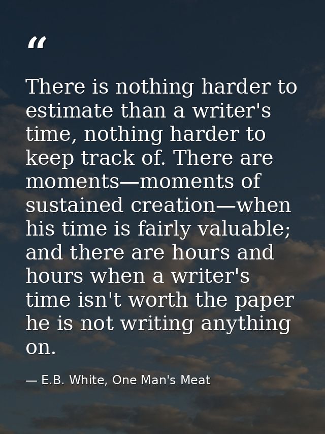 There is nothing harder to estimate than a writer's time, nothing harder to keep track of. There are moments—moments of  — E.B. White, One Man's Meat