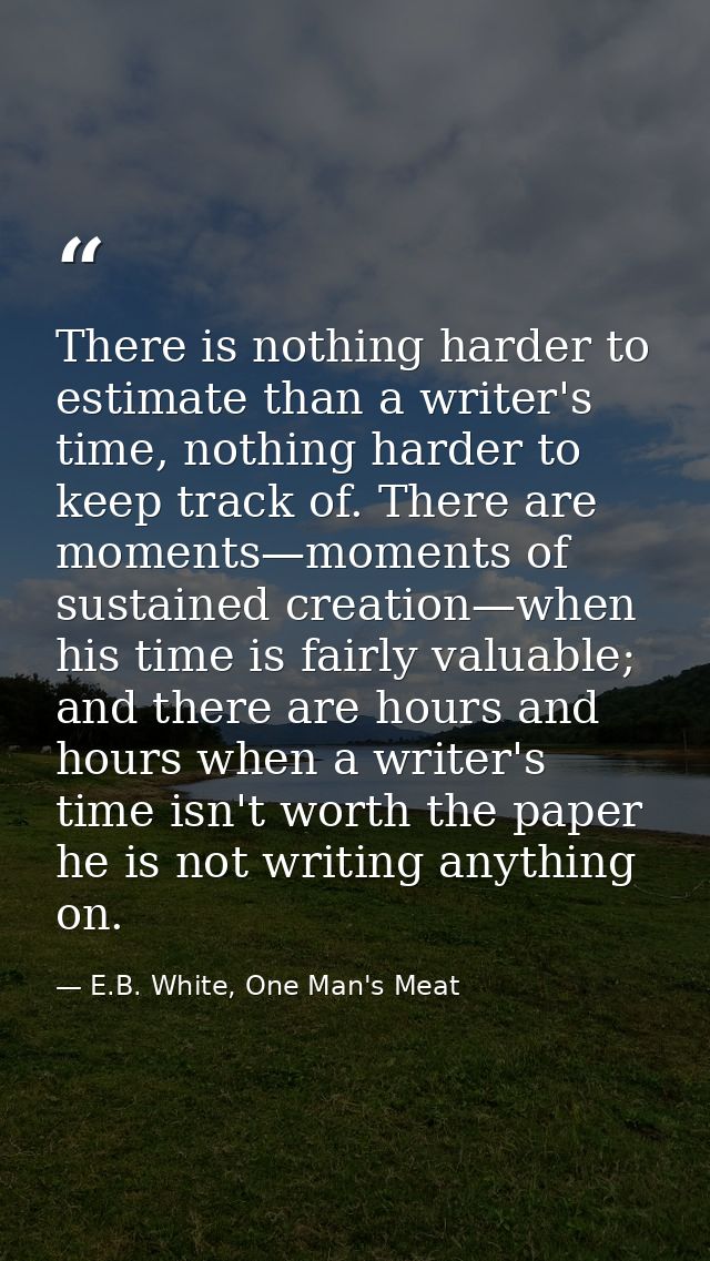 There is nothing harder to estimate than a writer's time, nothing harder to keep track of. There are moments—moments of  — E.B. White, One Man's Meat