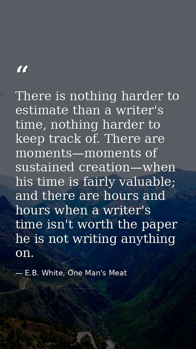 There is nothing harder to estimate than a writer's time, nothing harder to keep track of. There are moments—moments of  — E.B. White, One Man's Meat