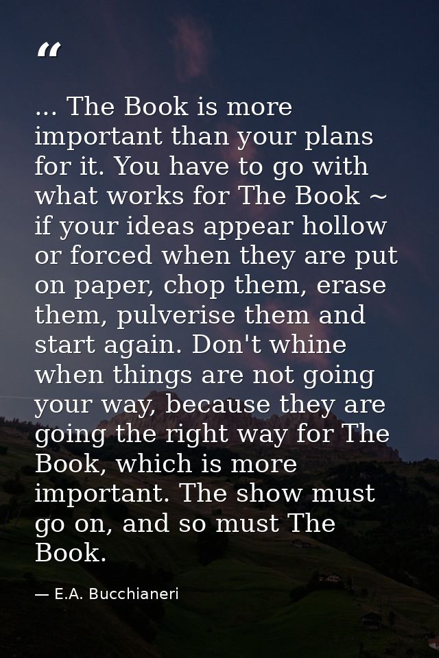 ... The Book is more important than your plans for it. You have to go with what works for The Book ~ if your ideas appea — E.A. Bucchianeri