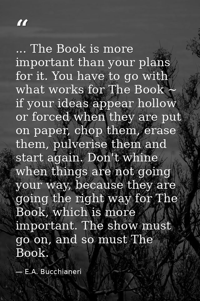 ... The Book is more important than your plans for it. You have to go with what works for The Book ~ if your ideas appea — E.A. Bucchianeri
