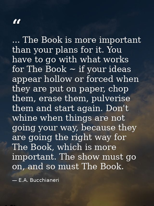 ... The Book is more important than your plans for it. You have to go with what works for The Book ~ if your ideas appea — E.A. Bucchianeri