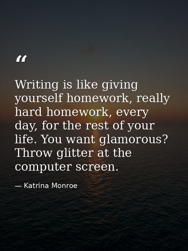 Writing is like giving yourself homework, really hard homework, every day, for the rest of your life. You want glamorous — Katrina Monroe