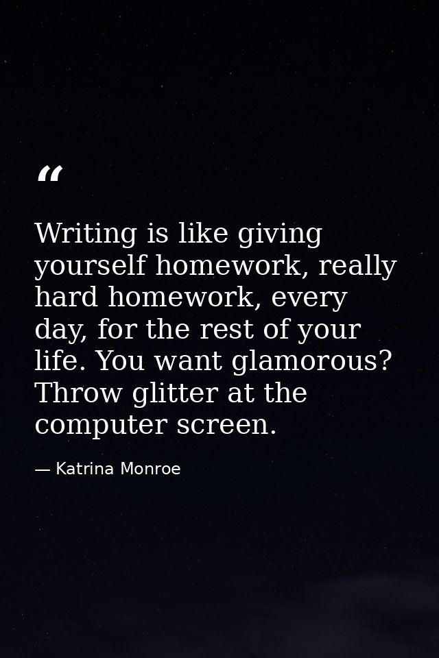 Writing is like giving yourself homework, really hard homework, every day, for the rest of your life. You want glamorous — Katrina Monroe