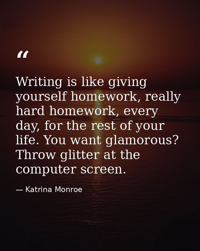 Writing is like giving yourself homework, really hard homework, every day, for the rest of your life. You want glamorous — Katrina Monroe