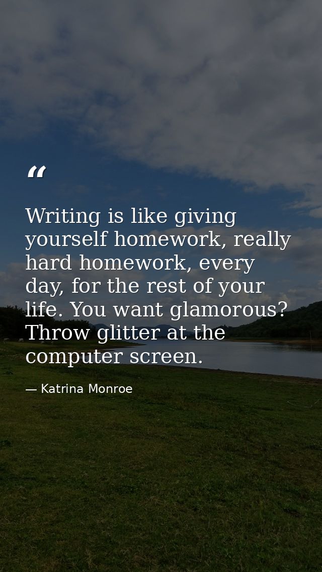 Writing is like giving yourself homework, really hard homework, every day, for the rest of your life. You want glamorous — Katrina Monroe