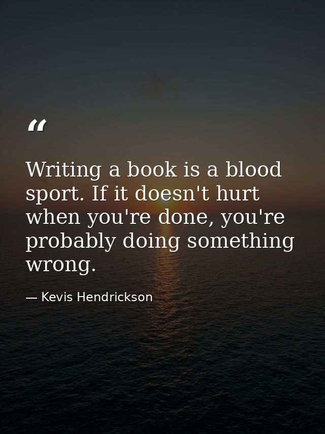 Writing a book is a blood sport. If it doesn't hurt when you're done, you're probably doing something wrong. — Kevis Hendrickson
