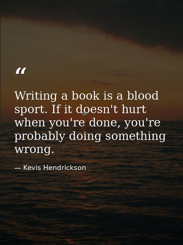 Writing a book is a blood sport. If it doesn't hurt when you're done, you're probably doing something wrong. — Kevis Hendrickson