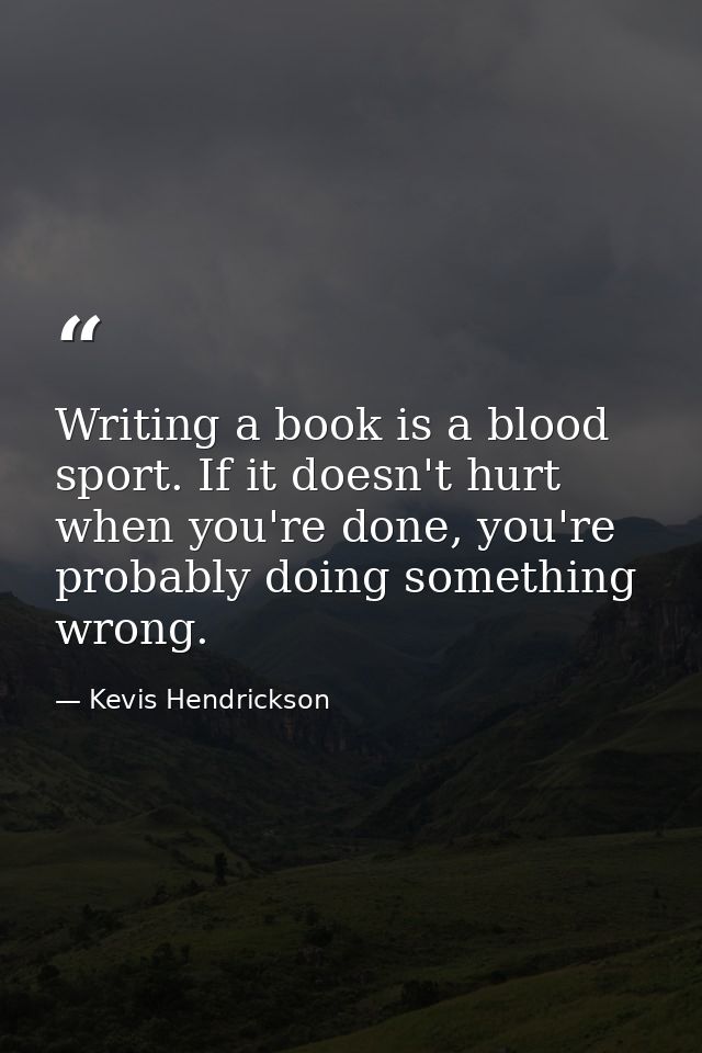 Writing a book is a blood sport. If it doesn't hurt when you're done, you're probably doing something wrong. — Kevis Hendrickson