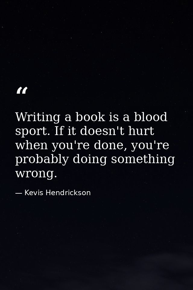 Writing a book is a blood sport. If it doesn't hurt when you're done, you're probably doing something wrong. — Kevis Hendrickson