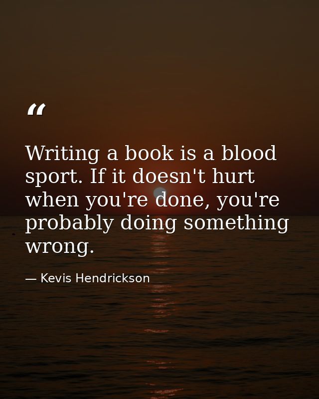 Writing a book is a blood sport. If it doesn't hurt when you're done, you're probably doing something wrong. — Kevis Hendrickson