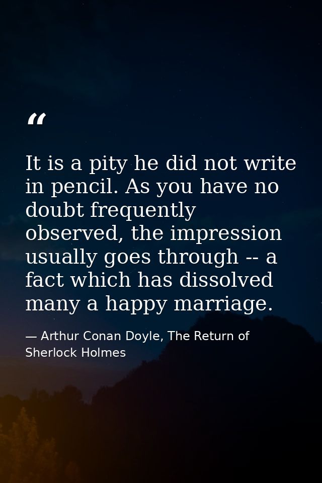 It is a pity he did not write in pencil. As you have no doubt frequently observed, the impression usually goes through - — Arthur Conan Doyle, The Return of Sherlock Holmes