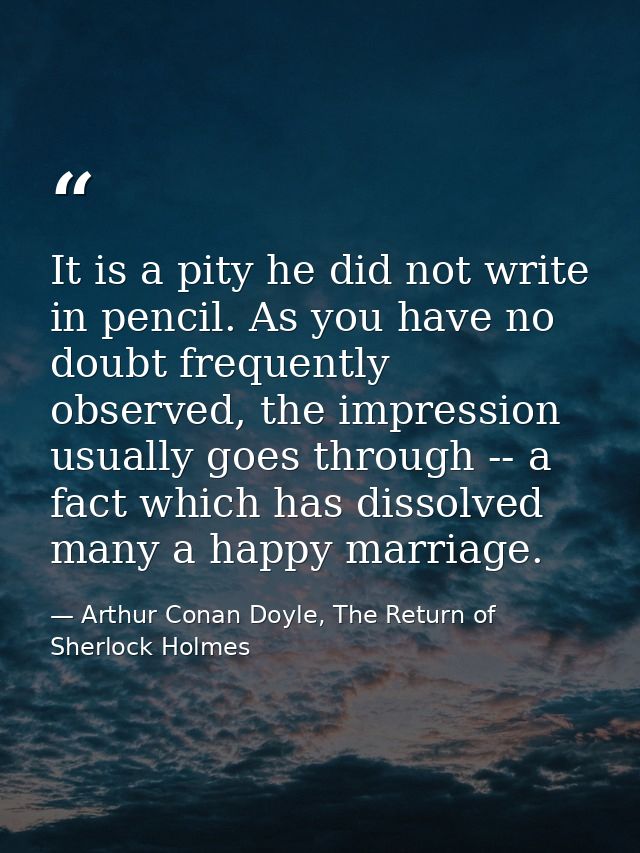 It is a pity he did not write in pencil. As you have no doubt frequently observed, the impression usually goes through - — Arthur Conan Doyle, The Return of Sherlock Holmes