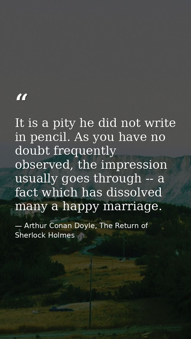 It is a pity he did not write in pencil. As you have no doubt frequently observed, the impression usually goes through - — Arthur Conan Doyle, The Return of Sherlock Holmes