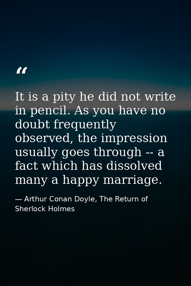 It is a pity he did not write in pencil. As you have no doubt frequently observed, the impression usually goes through - — Arthur Conan Doyle, The Return of Sherlock Holmes