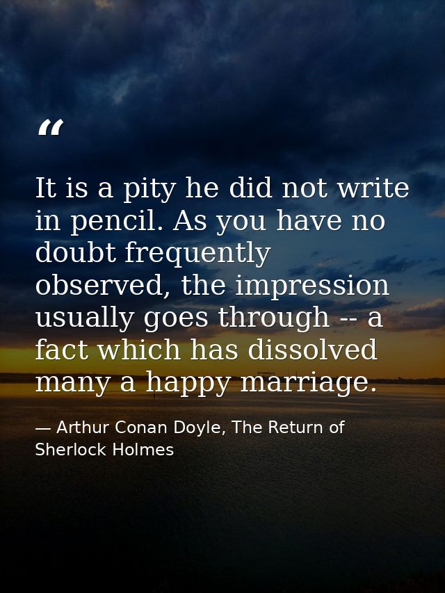It is a pity he did not write in pencil. As you have no doubt frequently observed, the impression usually goes through - — Arthur Conan Doyle, The Return of Sherlock Holmes