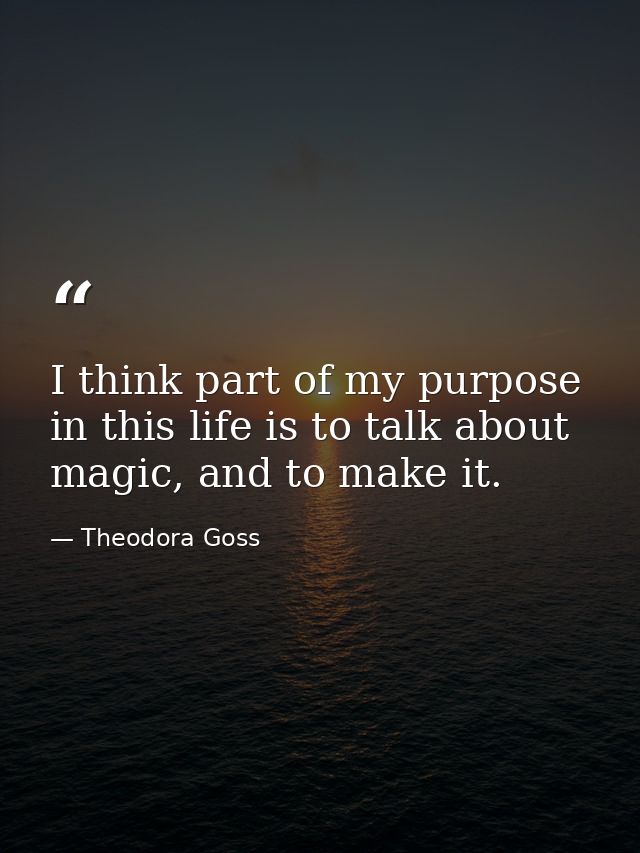 I think part of my purpose in this life is to talk about magic, and to make it. — Theodora Goss