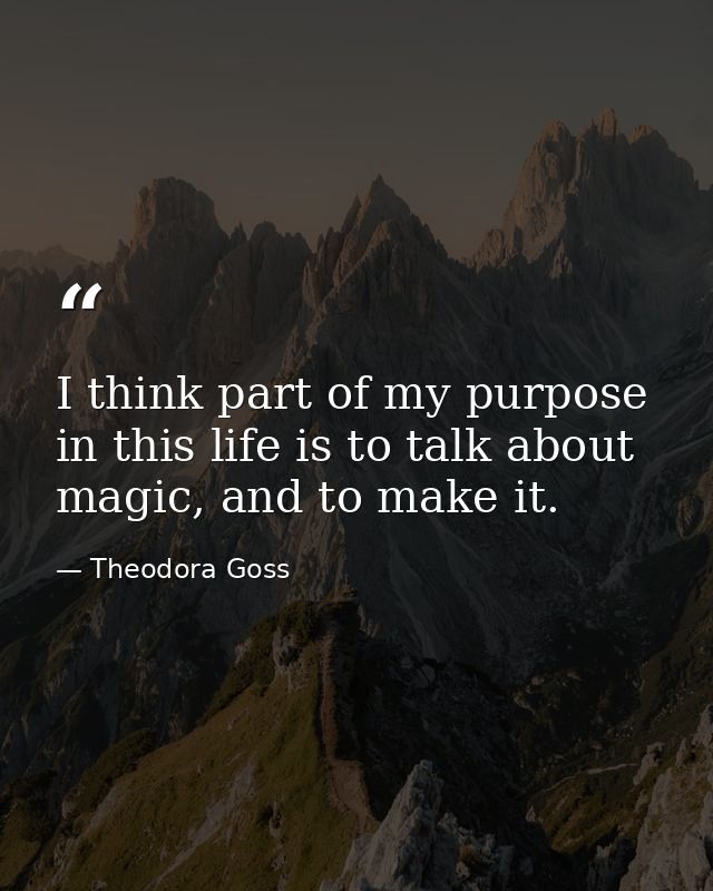 I think part of my purpose in this life is to talk about magic, and to make it. — Theodora Goss