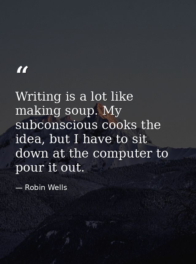Writing is a lot like making soup. My subconscious cooks the idea, but I have to sit down at the computer to pour it out — Robin Wells
