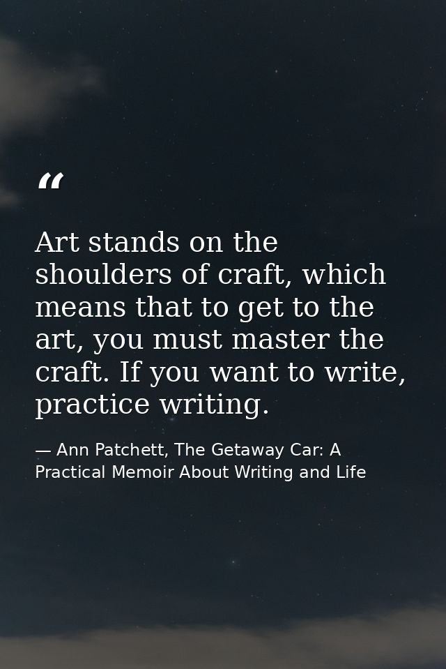 Art stands on the shoulders of craft, which means that to get to the art, you must master the craft. If you want to writ — Ann Patchett, The Getaway Car: A Practical Memoir About Writing and Life