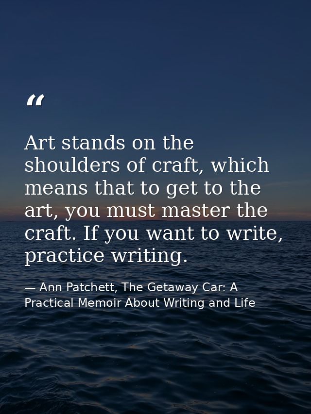 Art stands on the shoulders of craft, which means that to get to the art, you must master the craft. If you want to writ — Ann Patchett, The Getaway Car: A Practical Memoir About Writing and Life