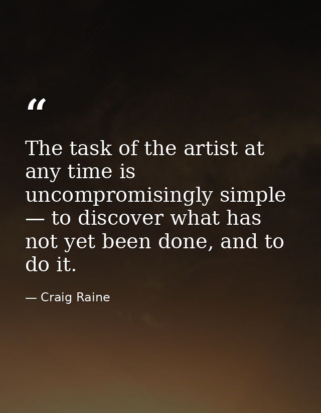The task of the artist at any time is uncompromisingly simple — to discover what has not yet been done, and to do it. — Craig Raine