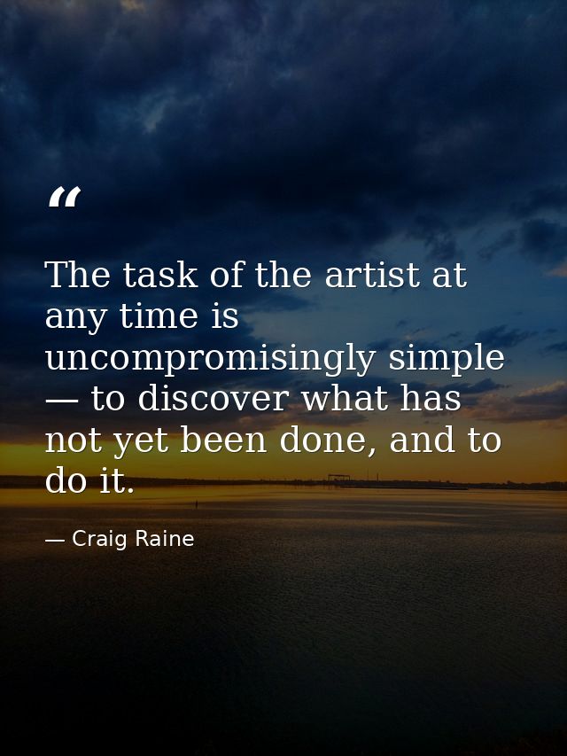 The task of the artist at any time is uncompromisingly simple — to discover what has not yet been done, and to do it. — Craig Raine