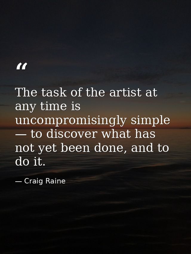 The task of the artist at any time is uncompromisingly simple — to discover what has not yet been done, and to do it. — Craig Raine