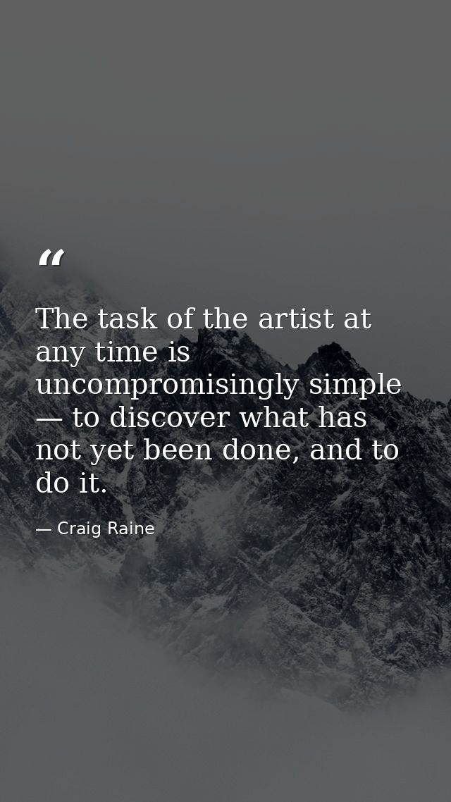 The task of the artist at any time is uncompromisingly simple — to discover what has not yet been done, and to do it. — Craig Raine