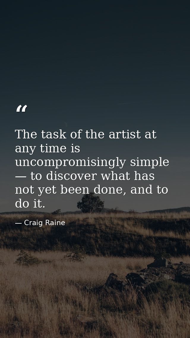 The task of the artist at any time is uncompromisingly simple — to discover what has not yet been done, and to do it. — Craig Raine